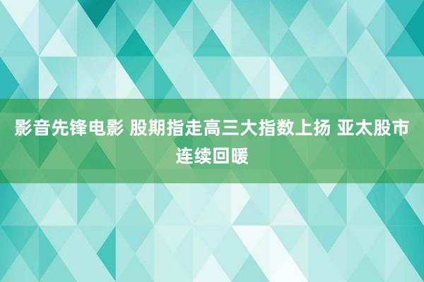 影音先锋电影 股期指走高三大指数上扬 亚太股市连续回暖