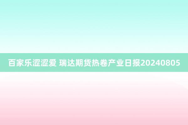 百家乐涩涩爱 瑞达期货热卷产业日报20240805