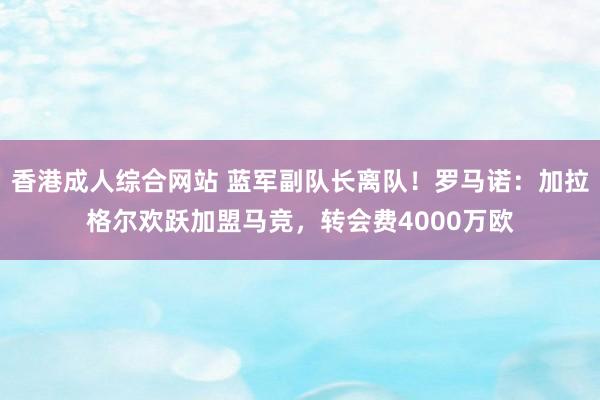 香港成人综合网站 蓝军副队长离队！罗马诺：加拉格尔欢跃加盟马竞，转会费4000万欧