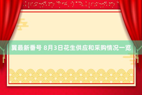 翼最新番号 8月3日花生供应和采购情况一览