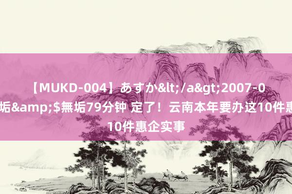 【MUKD-004】あすか</a>2007-09-13無垢&$無垢79分钟 定了！云南本年要办这10件惠企实事