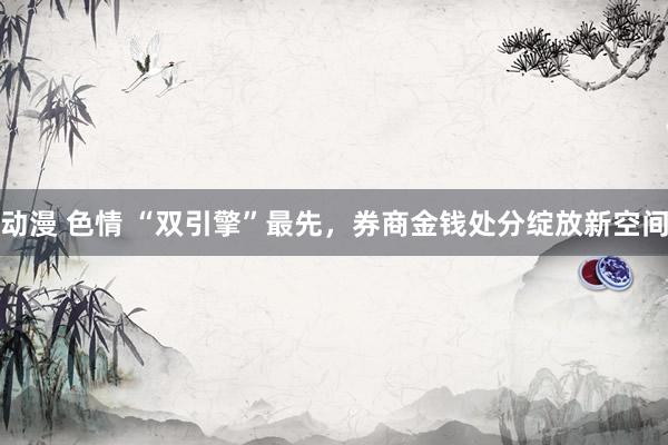 动漫 色情 “双引擎”最先，券商金钱处分绽放新空间
