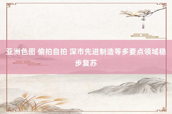 亚洲色图 偷拍自拍 深市先进制造等多要点领域稳步复苏