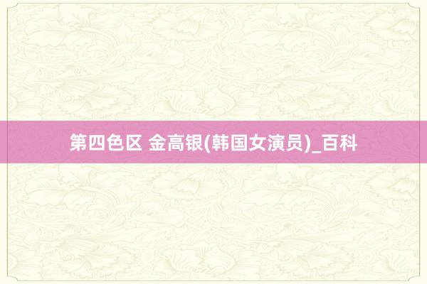 第四色区 金高银(韩国女演员)_百科