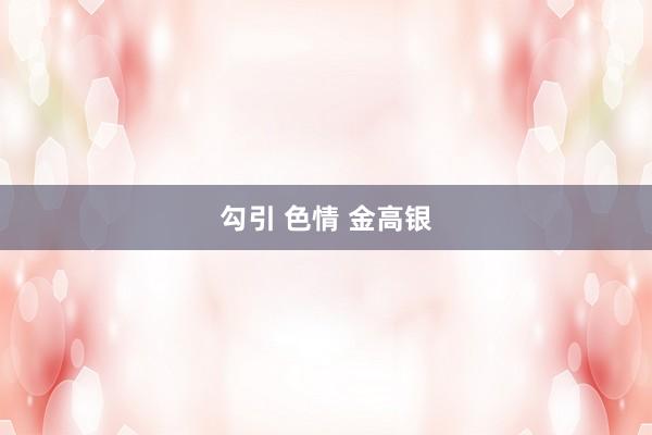 勾引 色情 金高银
