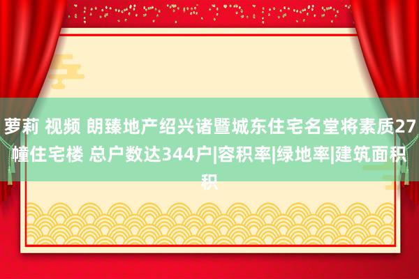 萝莉 视频 朗臻地产绍兴诸暨城东住宅名堂将素质27幢住宅楼 总户数达344户|容积率|绿地率|建筑面积