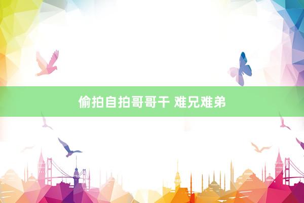 偷拍自拍哥哥干 难兄难弟