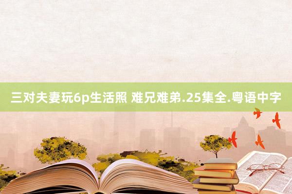 三对夫妻玩6p生活照 难兄难弟.25集全.粤语中字
