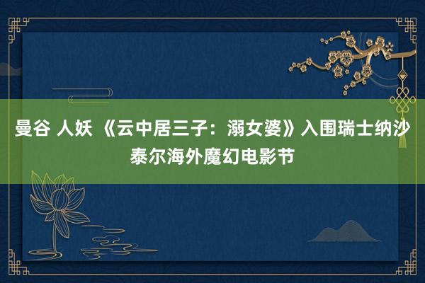 曼谷 人妖 《云中居三子：溺女婆》入围瑞士纳沙泰尔海外魔幻电影节