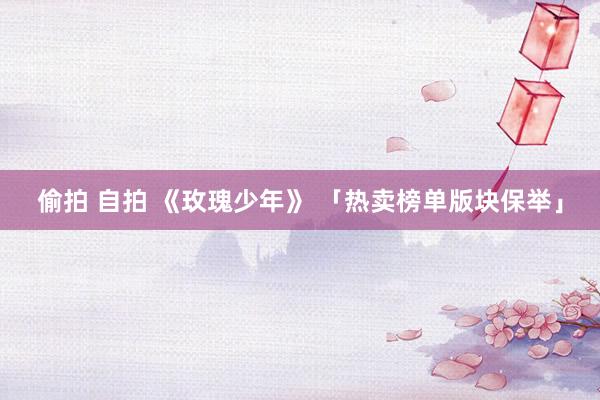 偷拍 自拍 《玫瑰少年》 「热卖榜单版块保举」