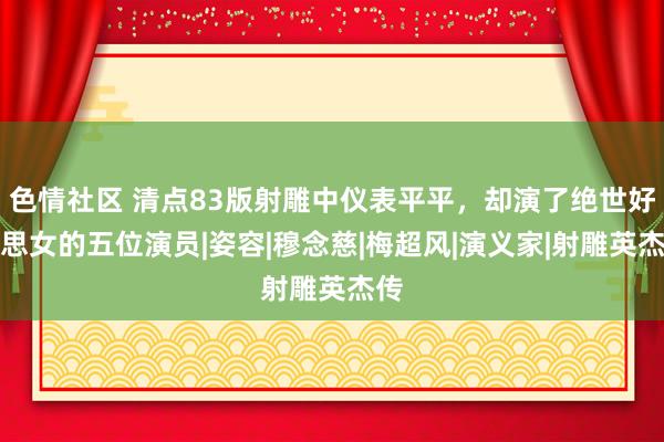 色情社区 清点83版射雕中仪表平平，却演了绝世好意思女的五位演员|姿容|穆念慈|梅超风|演义家|射雕英杰传
