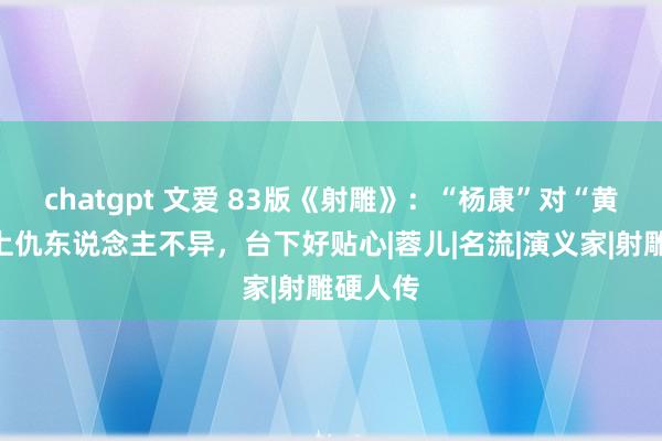 chatgpt 文爱 83版《射雕》：“杨康”对“黄蓉”台上仇东说念主不异，台下好贴心|蓉儿|名流|演义家|射雕硬人传