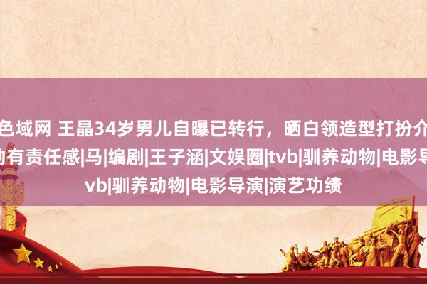 色域网 王晶34岁男儿自曝已转行，晒白领造型打扮介意，称新劳动有责任感|马|编剧|王子涵|文娱圈|tvb|驯养动物|电影导演|演艺功绩