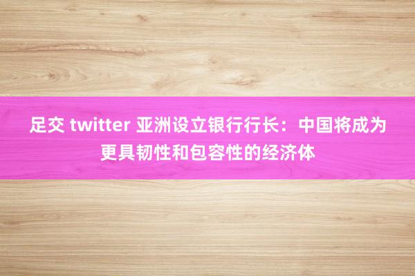 足交 twitter 亚洲设立银行行长：中国将成为更具韧性和包容性的经济体
