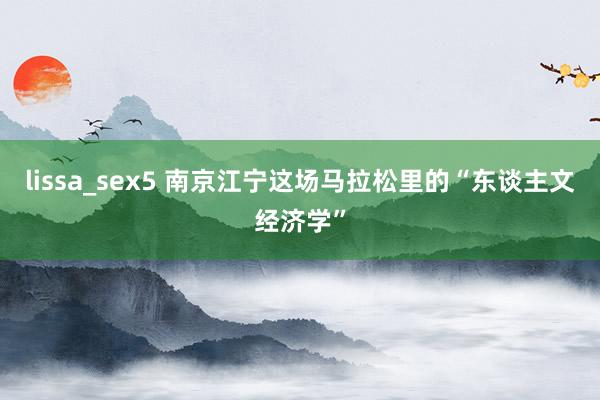 lissa_sex5 南京江宁这场马拉松里的“东谈主文经济学”