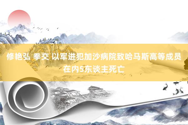 修艳弘 拳交 以军进犯加沙病院致哈马斯高等成员在内5东谈主死亡