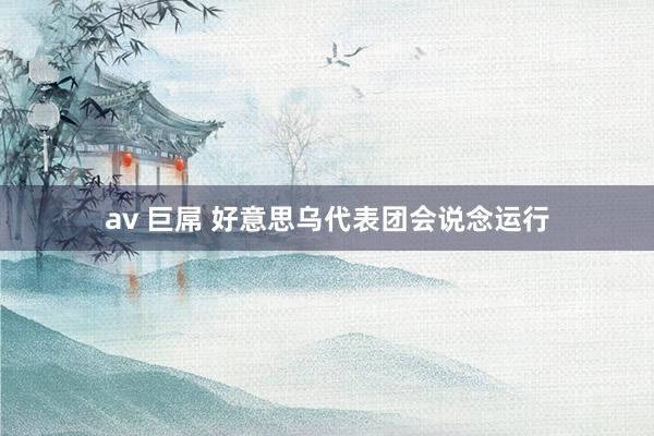 av 巨屌 好意思乌代表团会说念运行