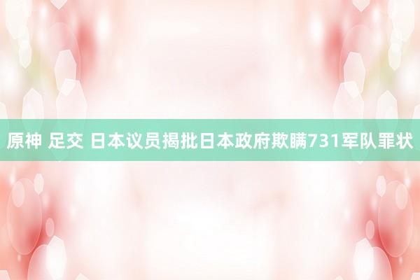原神 足交 日本议员揭批日本政府欺瞒731军队罪状