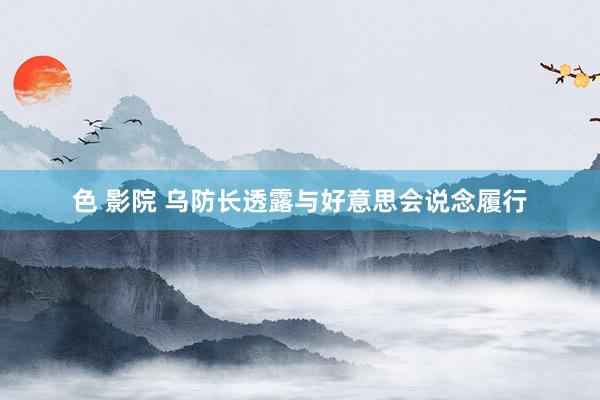 色 影院 乌防长透露与好意思会说念履行