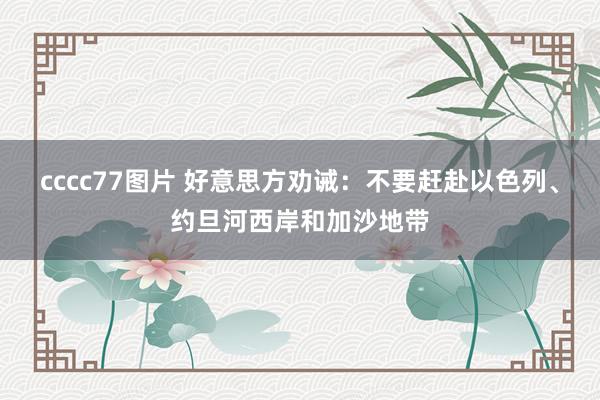 cccc77图片 好意思方劝诫：不要赶赴以色列、约旦河西岸和加沙地带
