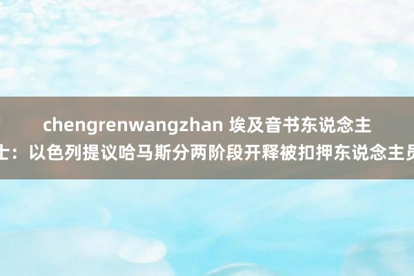 chengrenwangzhan 埃及音书东说念主士：以色列提议哈马斯分两阶段开释被扣押东说念主员