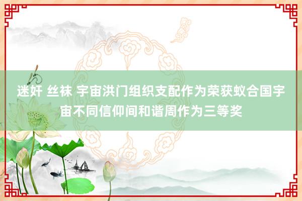 迷奸 丝袜 宇宙洪门组织支配作为荣获蚁合国宇宙不同信仰间和谐周作为三等奖