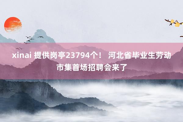 xinai 提供岗亭23794个！ 河北省毕业生劳动市集首场招聘会来了