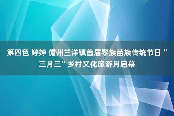 第四色 婷婷 儋州兰洋镇首届黎族苗族传统节日“三月三”乡村文化旅游月启幕