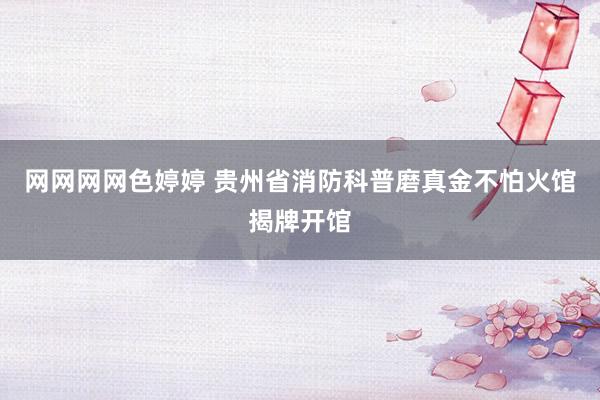 网网网网色婷婷 贵州省消防科普磨真金不怕火馆揭牌开馆