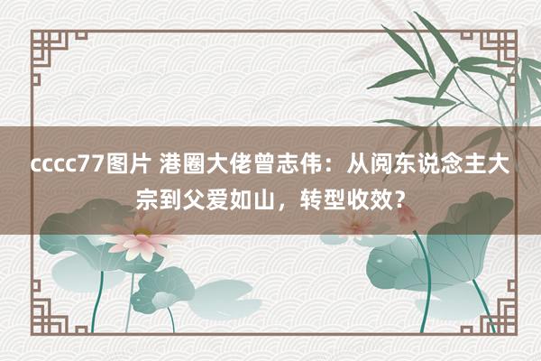 cccc77图片 港圈大佬曾志伟：从阅东说念主大宗到父爱如山，转型收效？