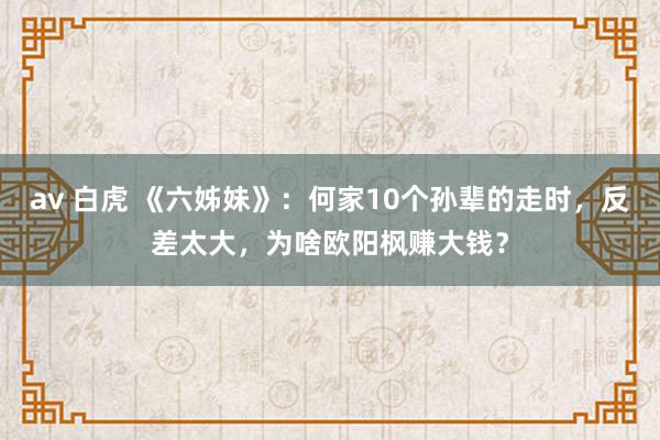 av 白虎 《六姊妹》：何家10个孙辈的走时，反差太大，为啥欧阳枫赚大钱？