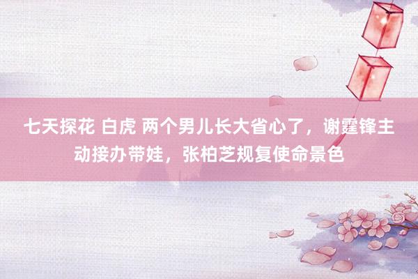 七天探花 白虎 两个男儿长大省心了，谢霆锋主动接办带娃，张柏芝规复使命景色