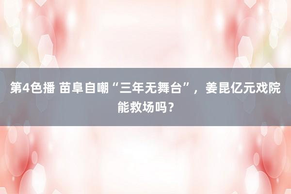 第4色播 苗阜自嘲“三年无舞台”，姜昆亿元戏院能救场吗？