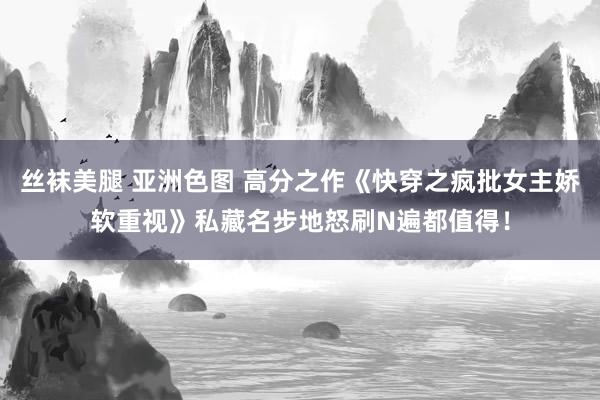 丝袜美腿 亚洲色图 高分之作《快穿之疯批女主娇软重视》私藏名步地怒刷N遍都值得！