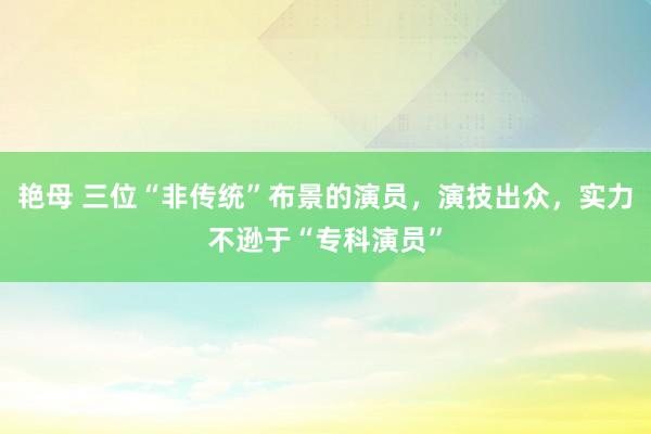 艳母 三位“非传统”布景的演员，演技出众，实力不逊于“专科演员”