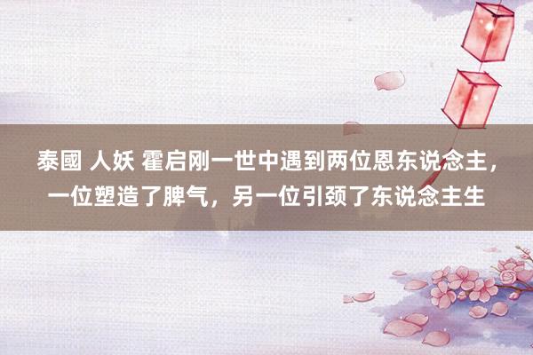 泰國 人妖 霍启刚一世中遇到两位恩东说念主，一位塑造了脾气，另一位引颈了东说念主生
