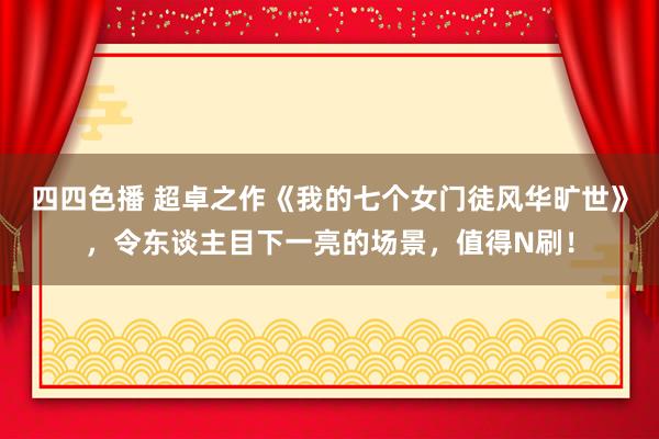 四四色播 超卓之作《我的七个女门徒风华旷世》，令东谈主目下一亮的场景，值得N刷！