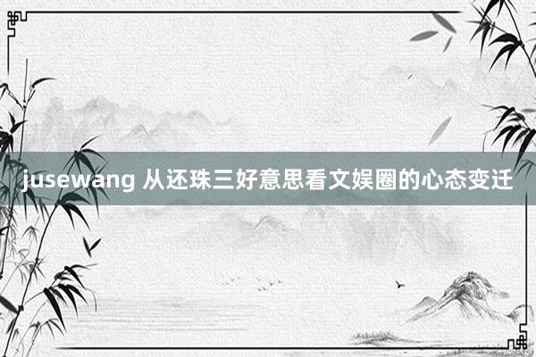 jusewang 从还珠三好意思看文娱圈的心态变迁
