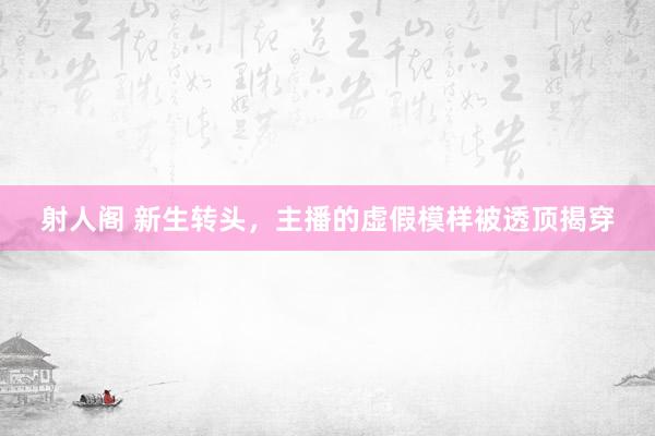 射人阁 新生转头，主播的虚假模样被透顶揭穿