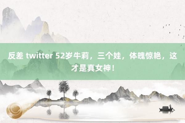 反差 twitter 52岁牛莉，三个娃，体魄惊艳，这才是真女神！