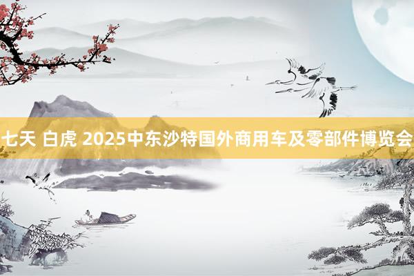 七天 白虎 2025中东沙特国外商用车及零部件博览会