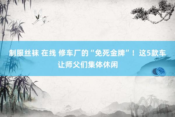 制服丝袜 在线 修车厂的“免死金牌”！这5款车让师父们集体休闲