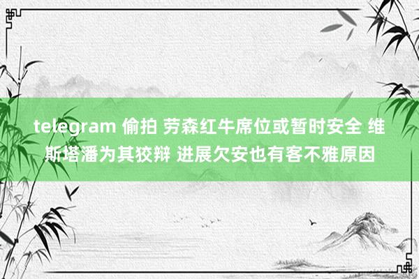 telegram 偷拍 劳森红牛席位或暂时安全 维斯塔潘为其狡辩 进展欠安也有客不雅原因