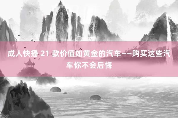 成人快播 21 款价值如黄金的汽车——购买这些汽车你不会后悔