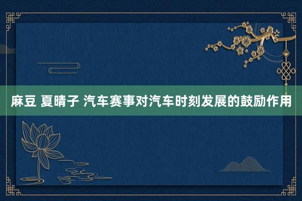 麻豆 夏晴子 汽车赛事对汽车时刻发展的鼓励作用