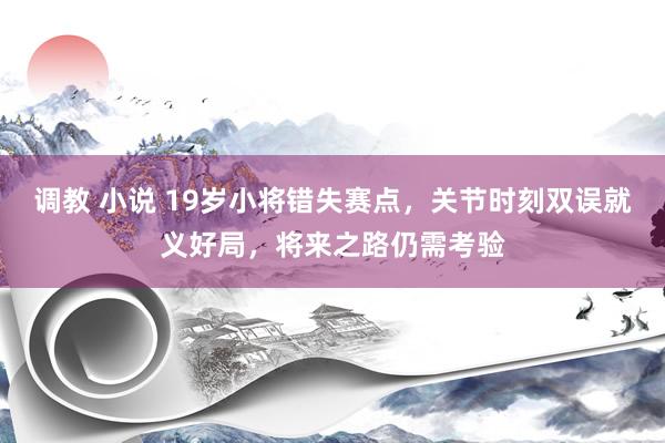 调教 小说 19岁小将错失赛点，关节时刻双误就义好局，将来之路仍需考验