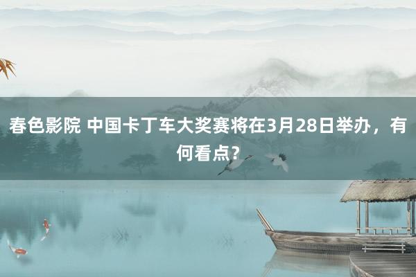 春色影院 中国卡丁车大奖赛将在3月28日举办，有何看点？