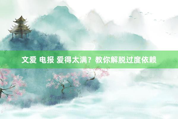 文爱 电报 爱得太满？教你解脱过度依赖