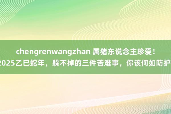 chengrenwangzhan 属猪东说念主珍爱！2025乙巳蛇年，躲不掉的三件苦难事，你该何如防护？