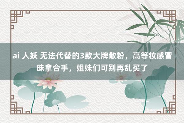 ai 人妖 无法代替的3款大牌散粉，高等妆感冒昧拿合手，姐妹们可别再乱买了